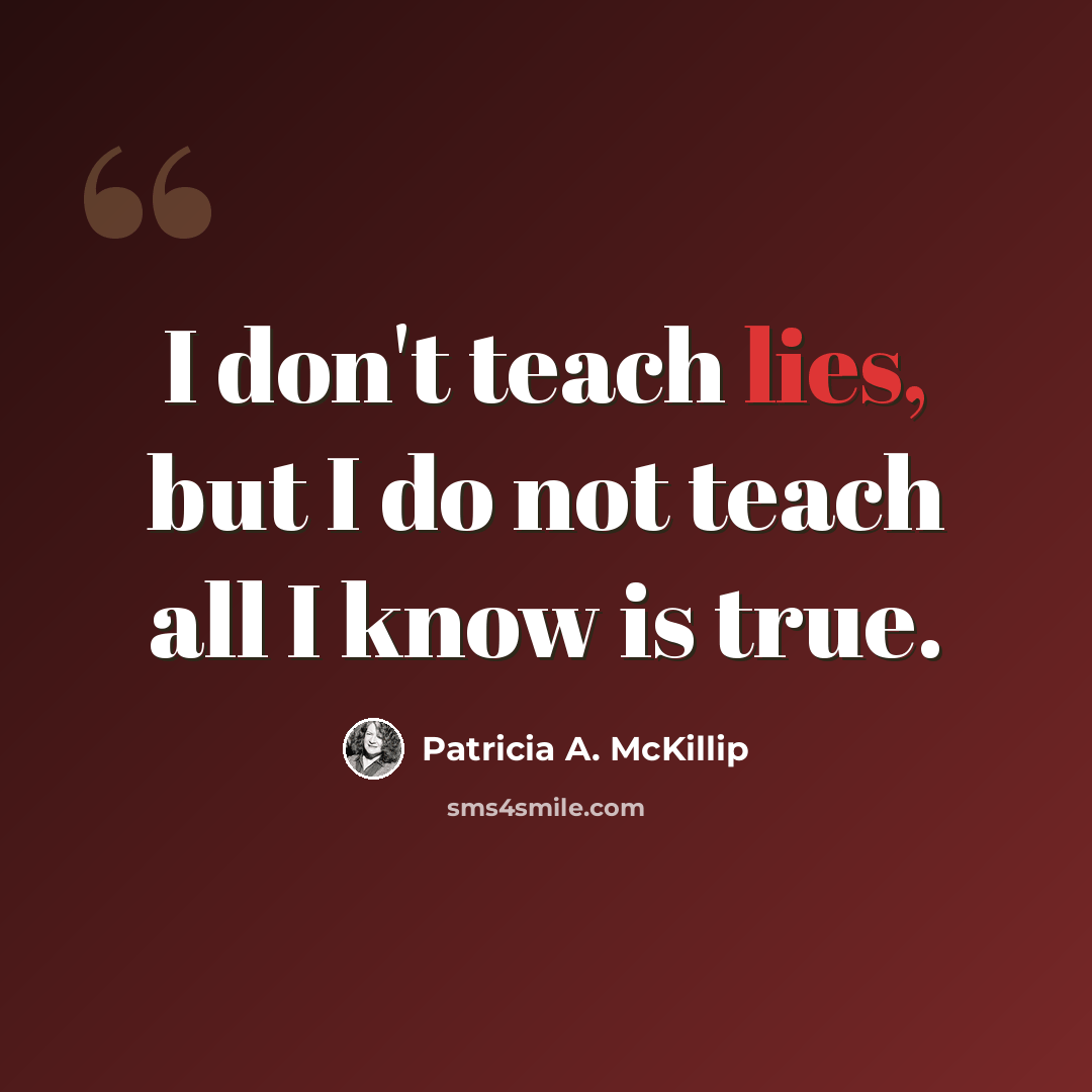 “I don't teach lies, but I do not teach all I know is true.” quote by Patricia A. McKillip