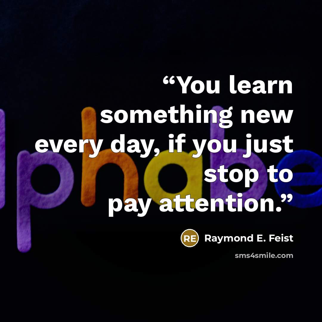 “You learn something new every day, if you just stop to pay attention.” quote by Raymond E. Feist