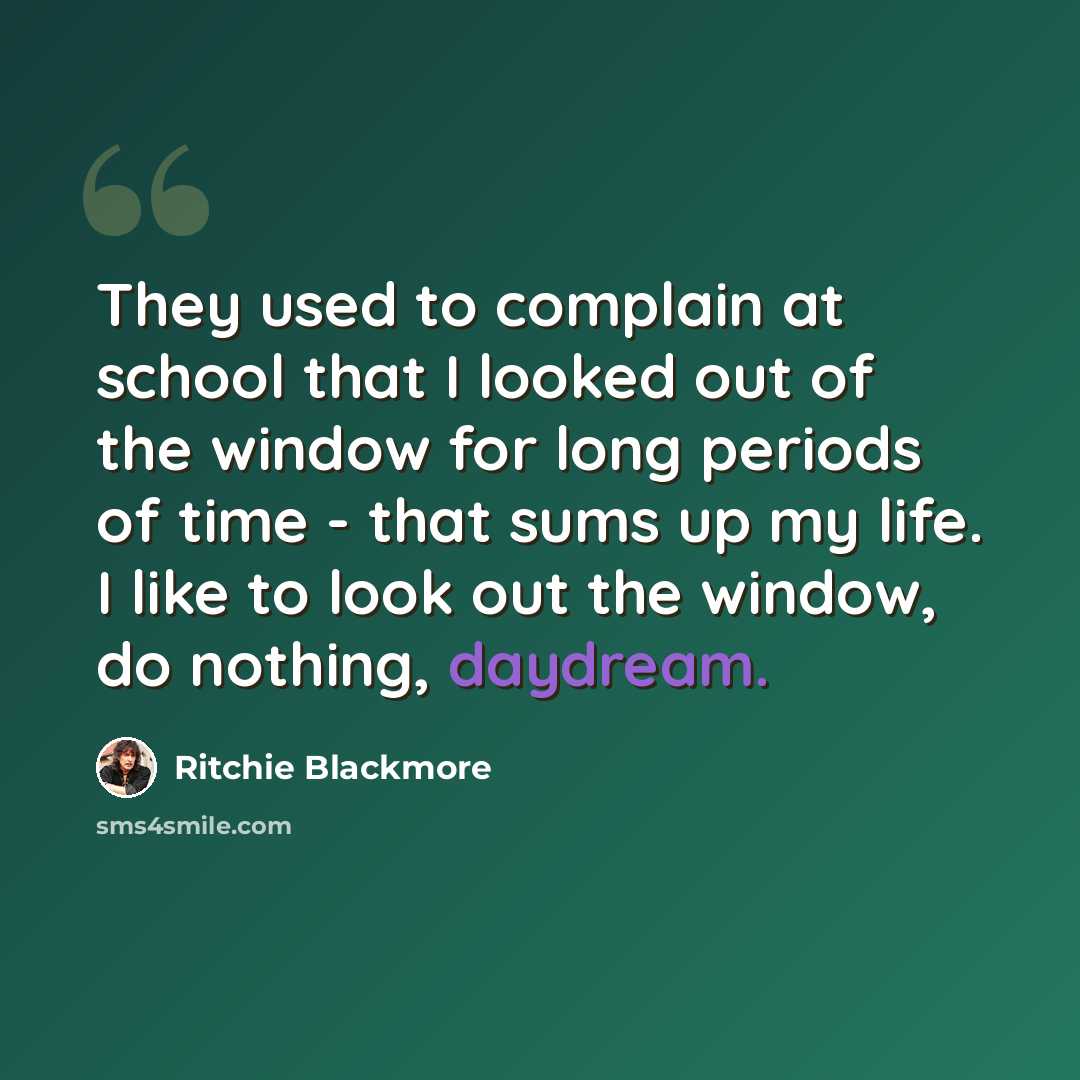 “They used to complain at school that I looked out of the window for long periods of time - that sums up my life. I like to look out the window, do nothing, daydream.” quote by Ritchie Blackmore