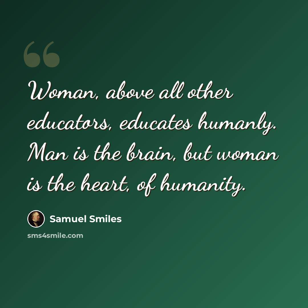 “Woman, above all other educators, educates humanly. Man is the brain, but woman is the heart, of humanity.” quote by Samuel Smiles