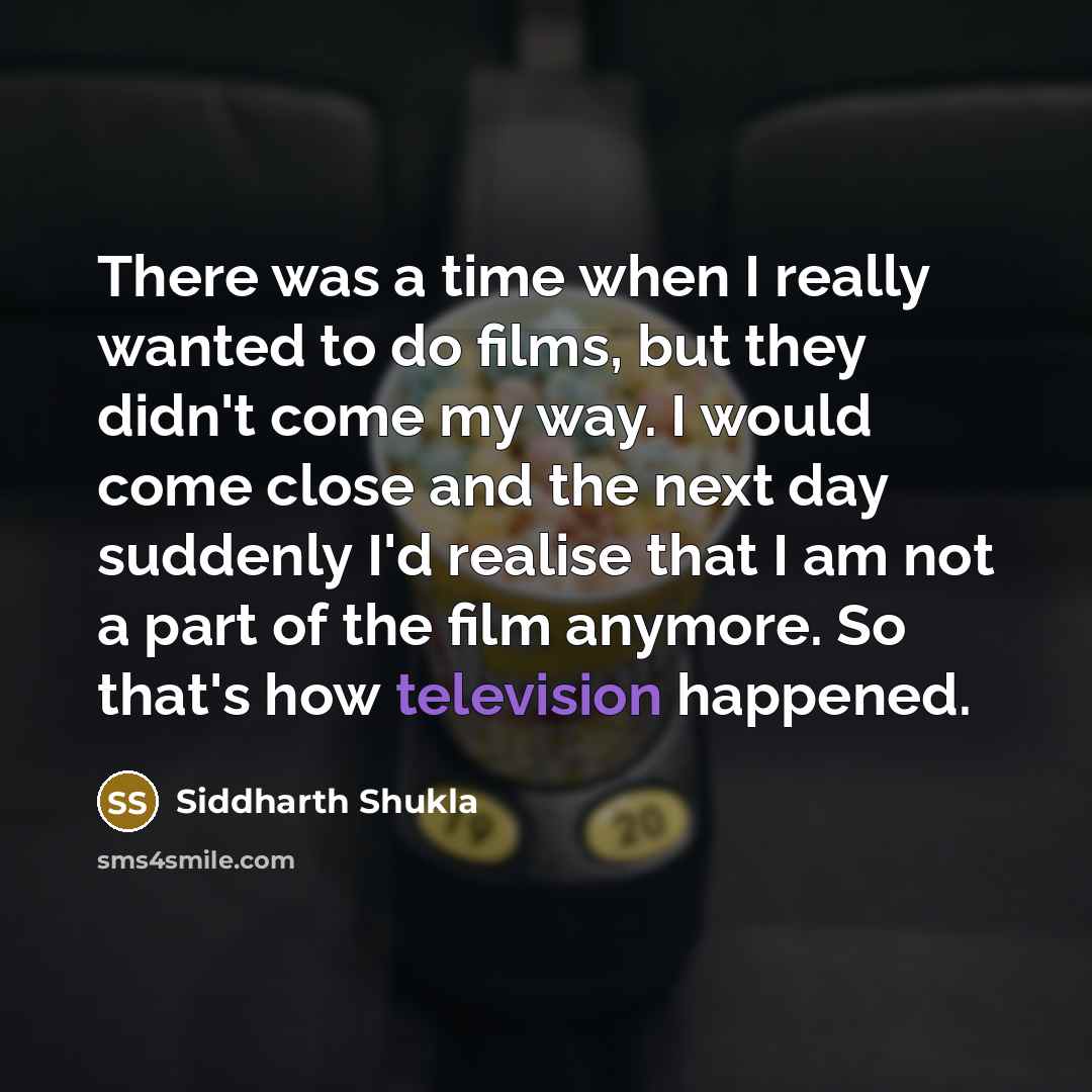 “There was a time when I really wanted to do films, but they didn't come my way. I would come close and the next day suddenly I'd realise that I am not a part of the film anymore. So that's how television happened.” quote by Siddharth Shukla