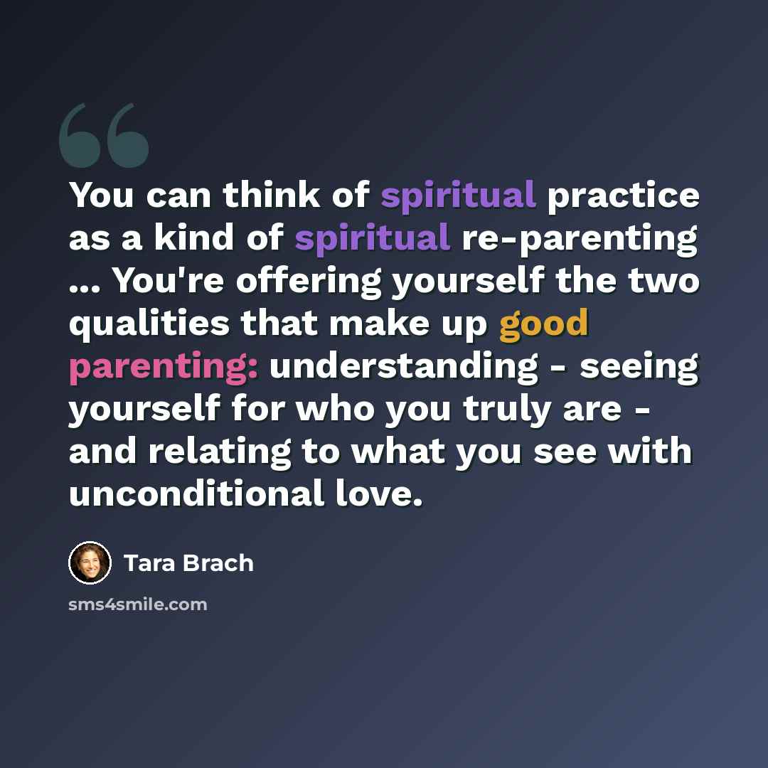 “You can think of spiritual practice as a kind of spiritual re-parenting ... You're offering yourself the two qualities that make up good parenting: understanding - seeing yourself for who you truly are - and relating to what you see with unconditional love.” quote by Tara Brach