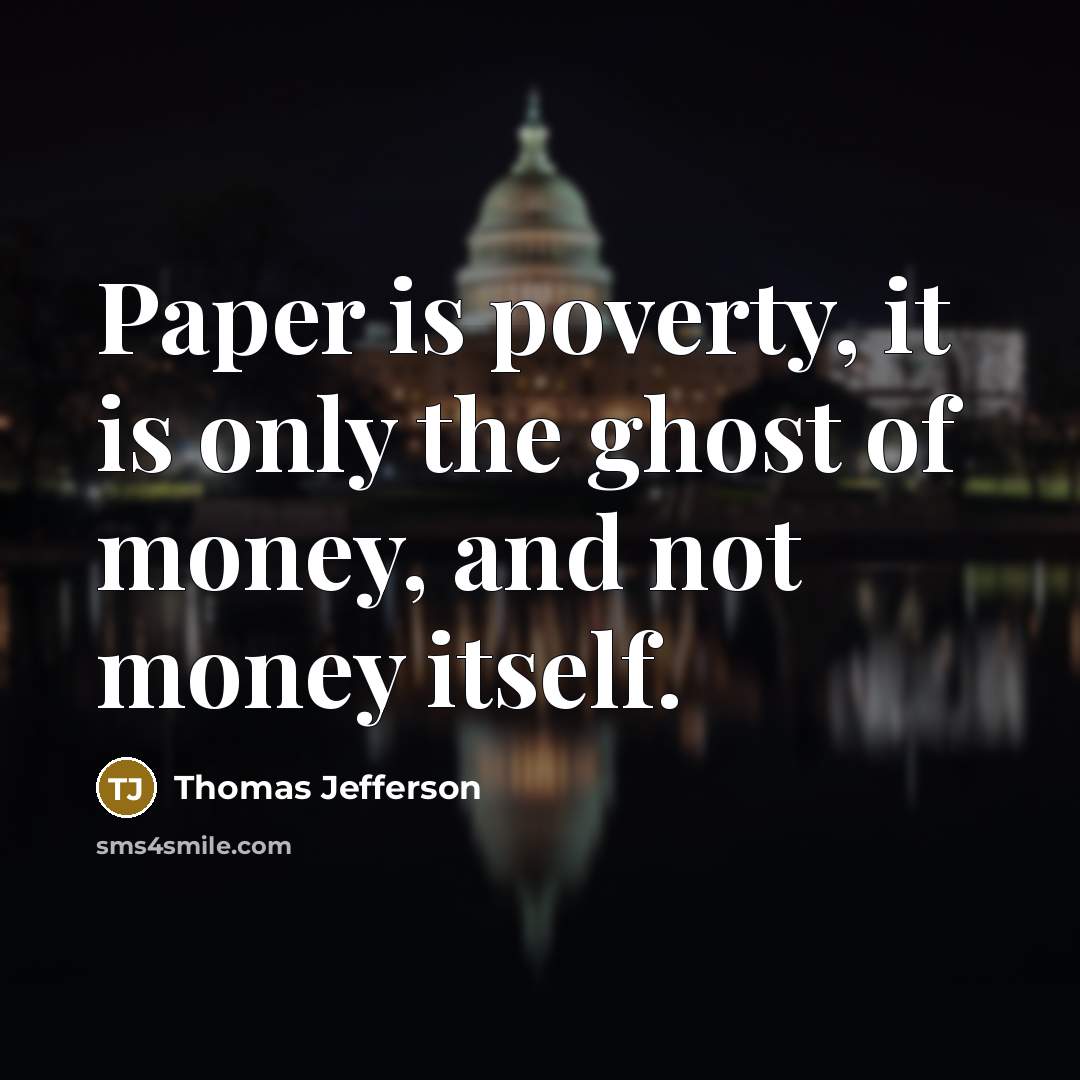 “Paper is poverty, it is only the ghost of money, and not money itself.” quote by Thomas Jefferson