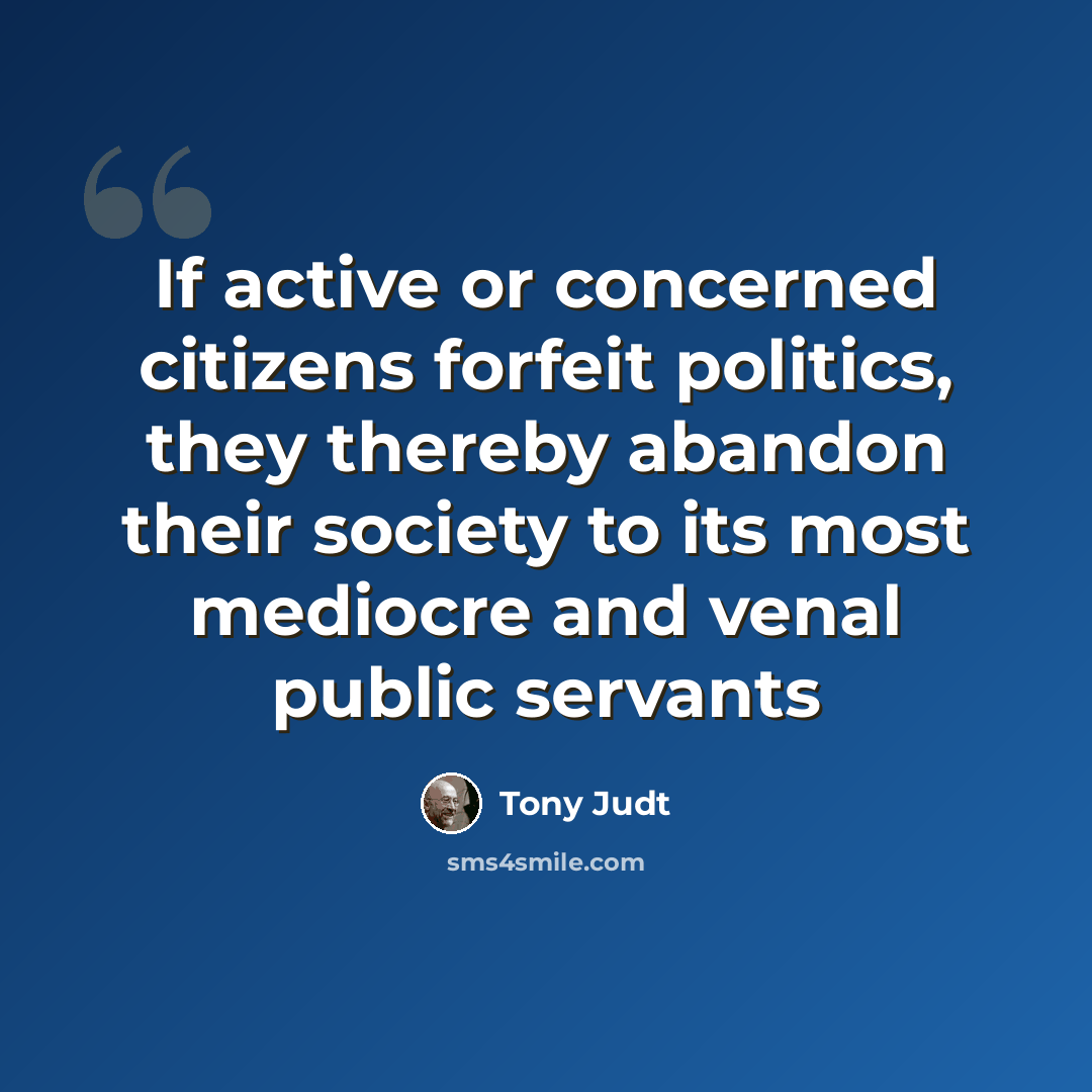 “If active or concerned citizens forfeit politics, they thereby abandon their society to its most mediocre and venal public servants” quote by Tony Judt