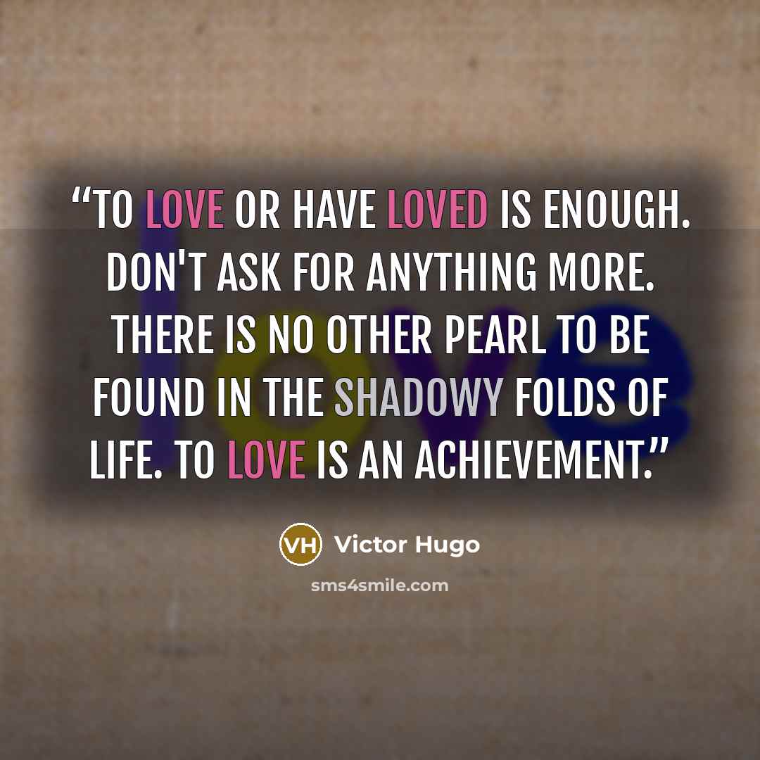 “To love or have loved is enough. Don't ask for anything more. There is no other pearl to be found in the shadowy folds of life. To love is an achievement.” quote by Victor Hugo