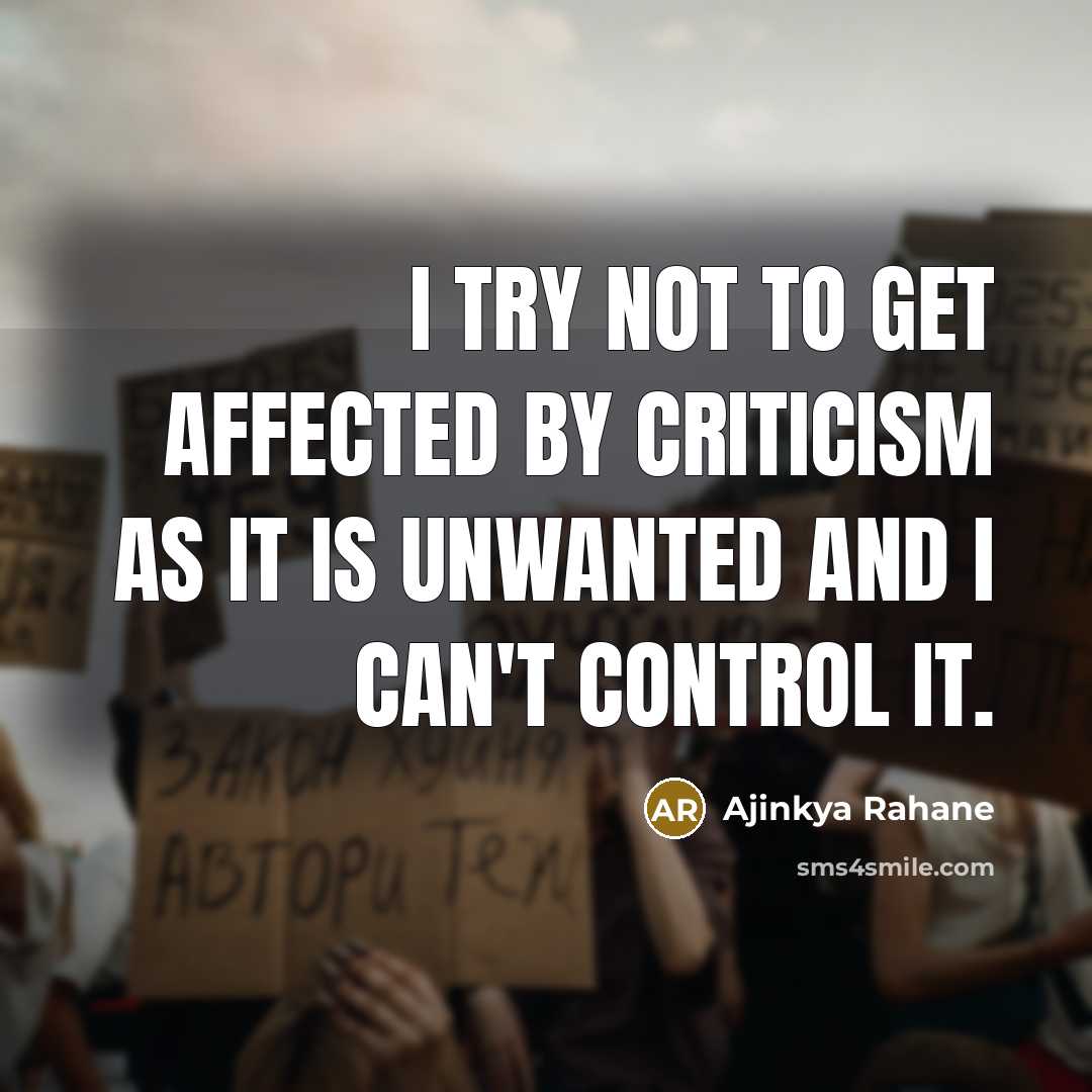 “I try not to get affected by criticism as it is unwanted and I can't control it.” quote by Ajinkya Rahane