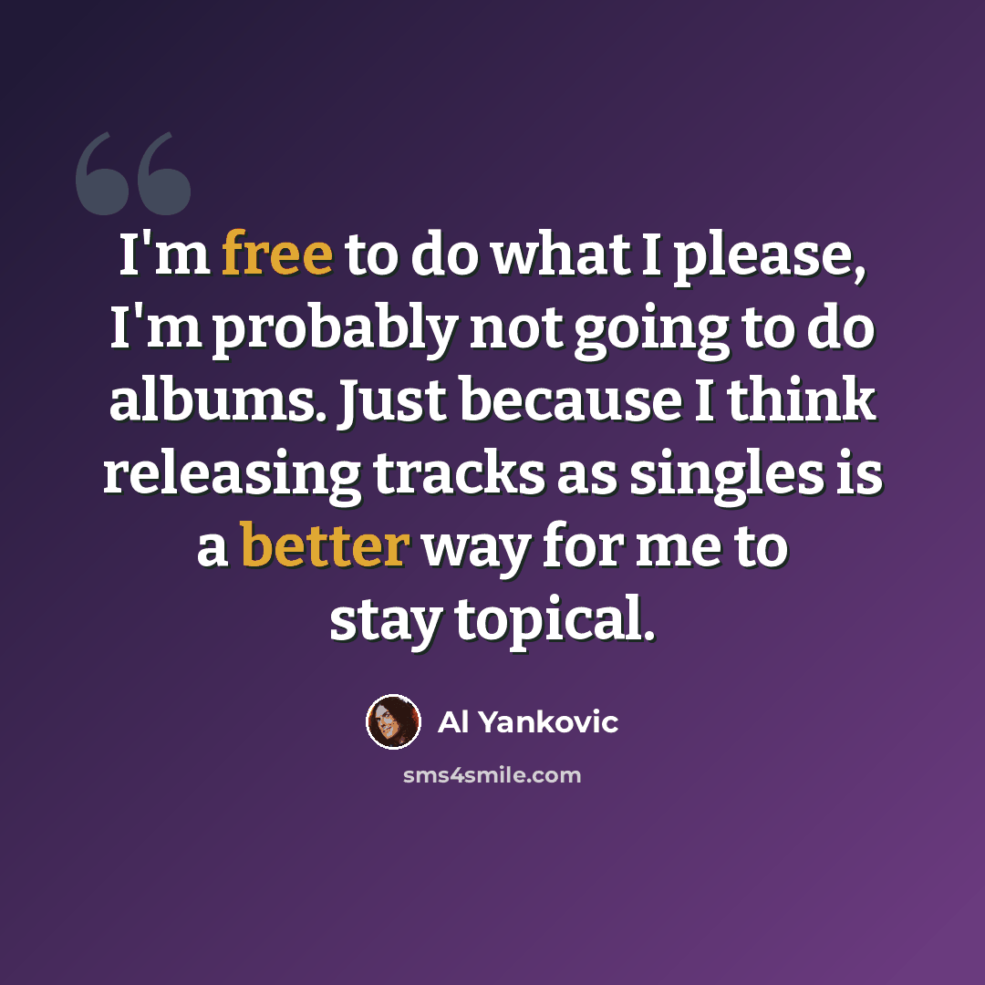 “I'm free to do what I please, I'm probably not going to do albums. Just because I think releasing tracks as singles is a better way for me to stay topical.” quote by Al Yankovic