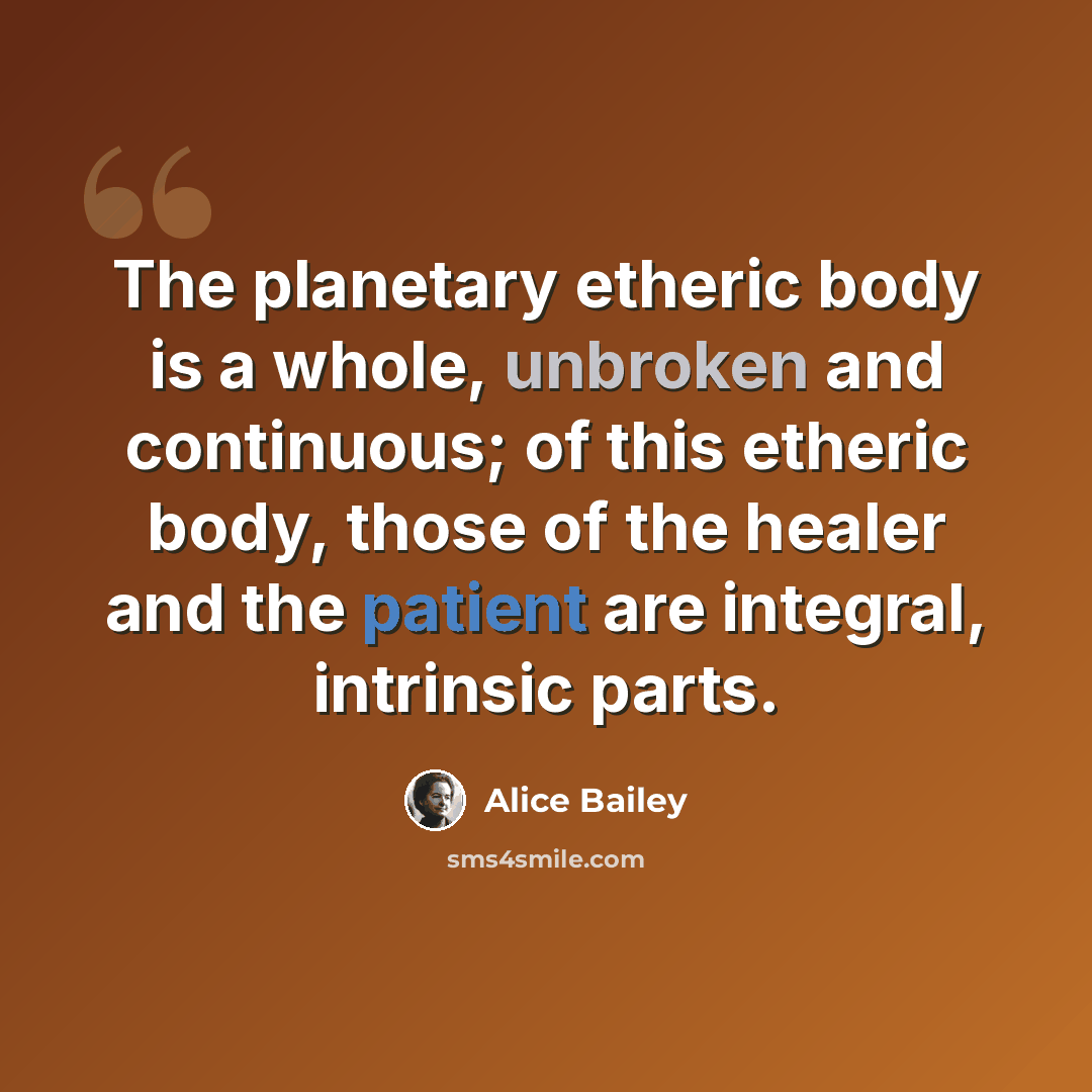“The planetary etheric body is a whole, unbroken and continuous; of this etheric body, those of the healer and the patient are integral, intrinsic parts.” quote by Alice Bailey