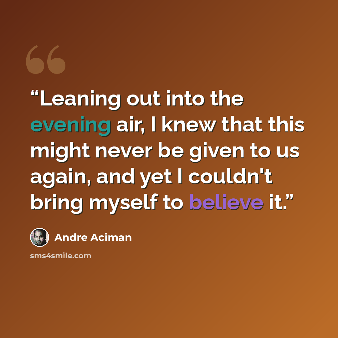 “Leaning out into the evening air, I knew that this might never be given to us again, and yet I couldn't bring myself to believe it.” quote by André Aciman