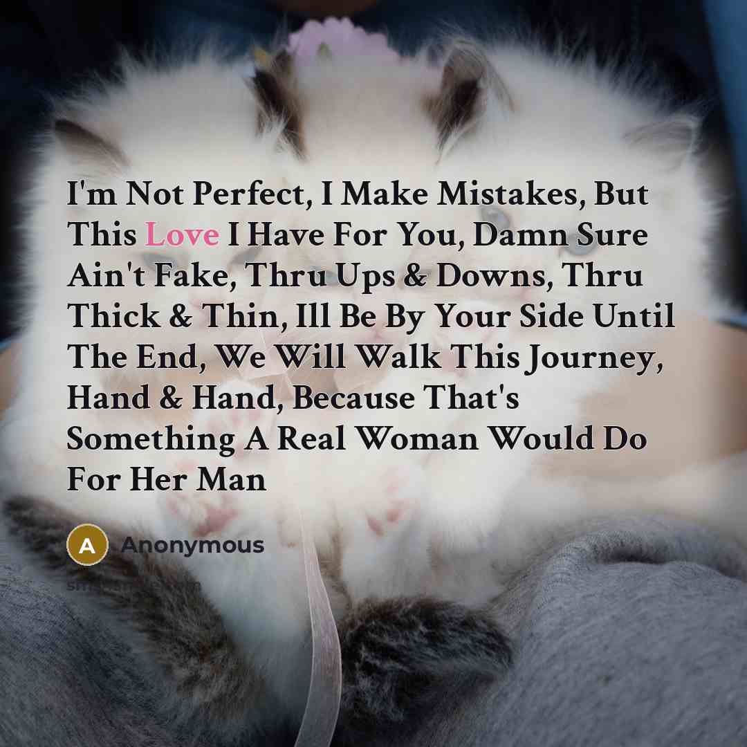 “I'm Not Perfect, I Make Mistakes, But This Love I Have For You, Damn Sure Ain't Fake, Thru Ups & Downs, Thru Thick & Thin, Ill Be By Your Side Until The End, We Will Walk This Journey, Hand & Hand, Because That's Something A Real Woman Would Do For Her Man” quote by Anonymous