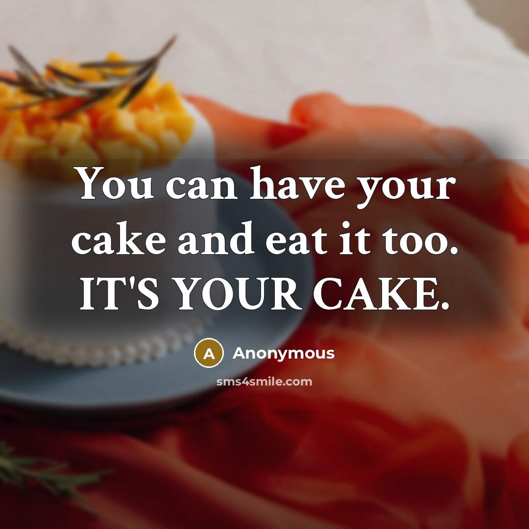 “You can have your cake and eat it too. IT'S YOUR CAKE.” quote by Anonymous