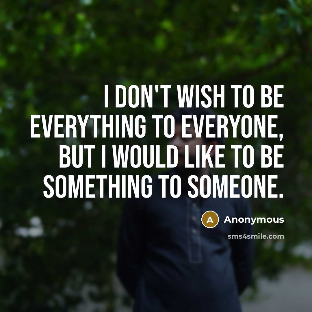 “I don't wish to be everything to everyone, but I would like to be something to someone.” quote by Anonymous