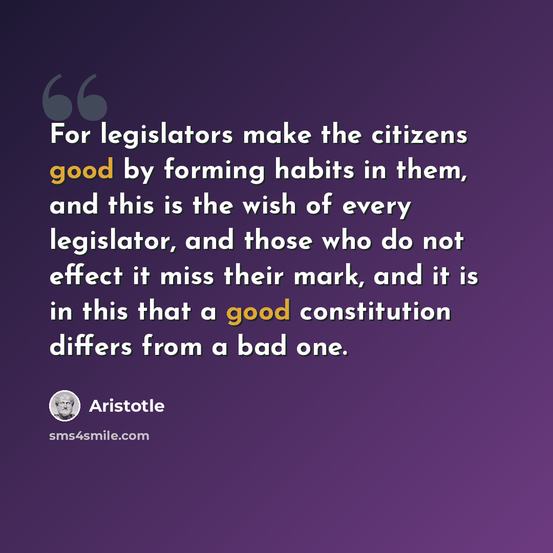 “For legislators make the citizens good by forming habits in them, and this is the wish of every legislator, and those who do not effect it miss their mark, and it is in this that a good constitution differs from a bad one.” quote by Aristotle