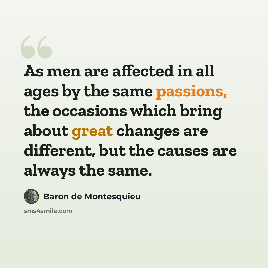 “As men are affected in all ages by the same passions, the occasions which bring about great changes are different, but the causes are always the same.” quote by Baron de Montesquieu