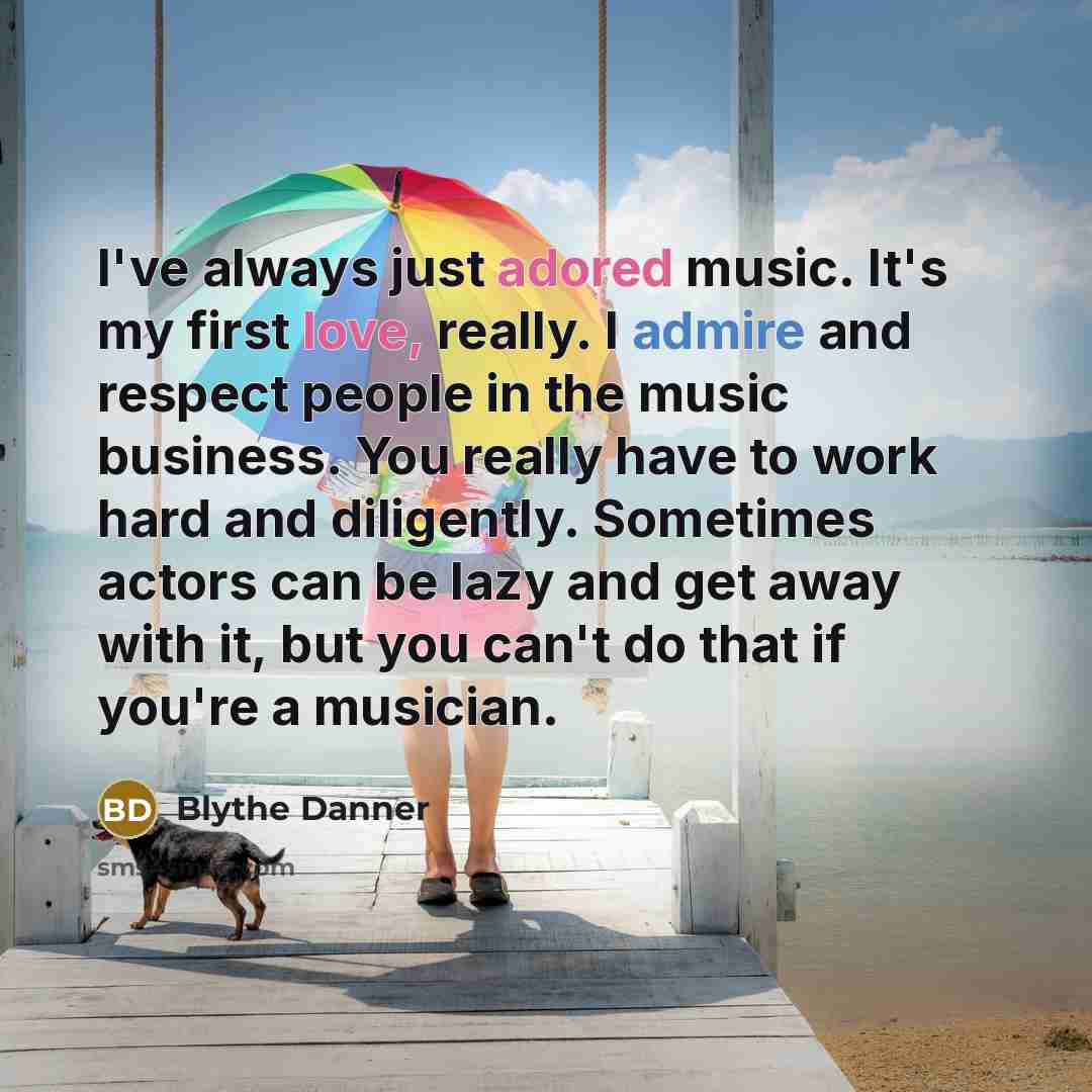 “I've always just adored music. It's my first love, really. I admire and respect people in the music business. You really have to work hard and diligently. Sometimes actors can be lazy and get away with it, but you can't do that if you're a musician.” quote by Blythe Danner