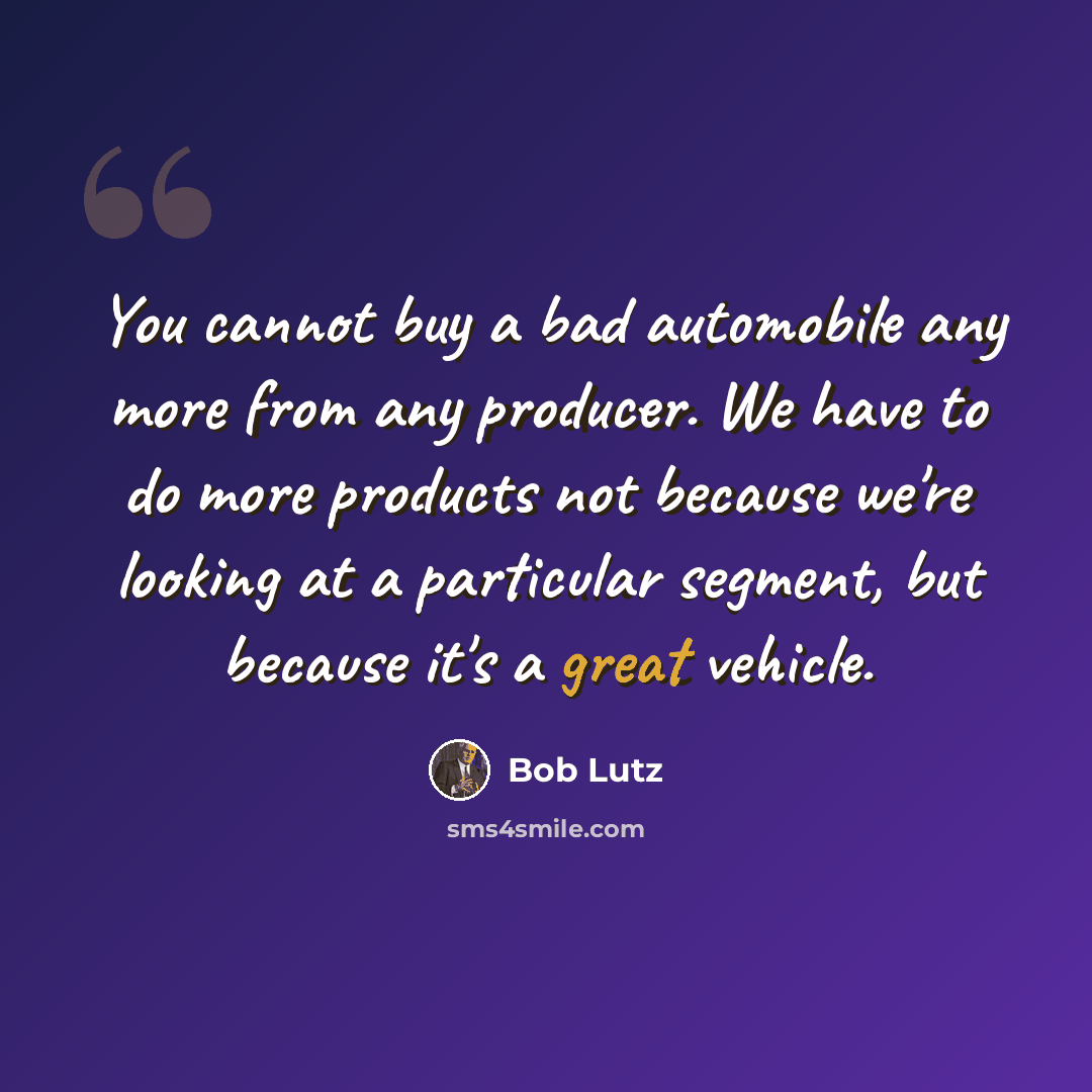 “You cannot buy a bad automobile any more from any producer. We have to do more products not because we're looking at a particular segment, but because it's a great vehicle.” quote by Bob Lutz
