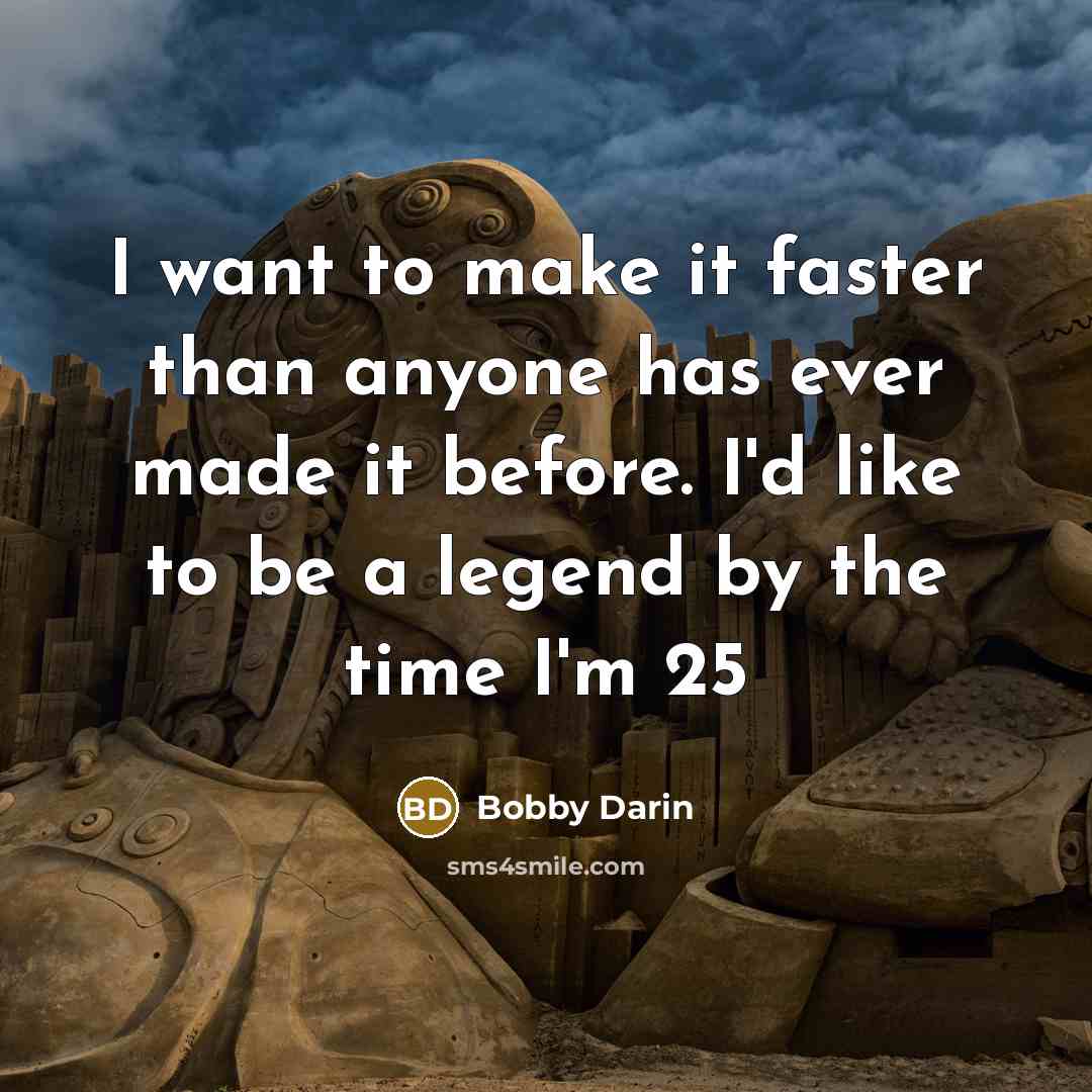“I want to make it faster than anyone has ever made it before. I'd like to be a legend by the time I'm 25” quote by Bobby Darin