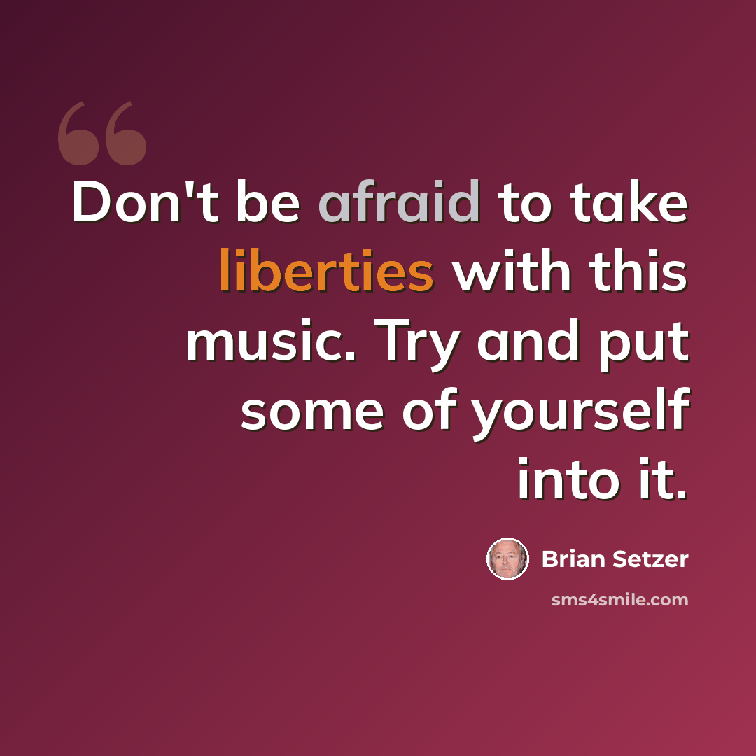 “Don't be afraid to take liberties with this music. Try and put some of yourself into it.” quote by Brian Setzer
