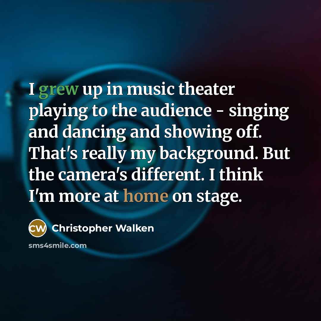 “I grew up in music theater playing to the audience - singing and dancing and showing off. That's really my background. But the camera's different. I think I'm more at home on stage.” quote by Christopher Walken
