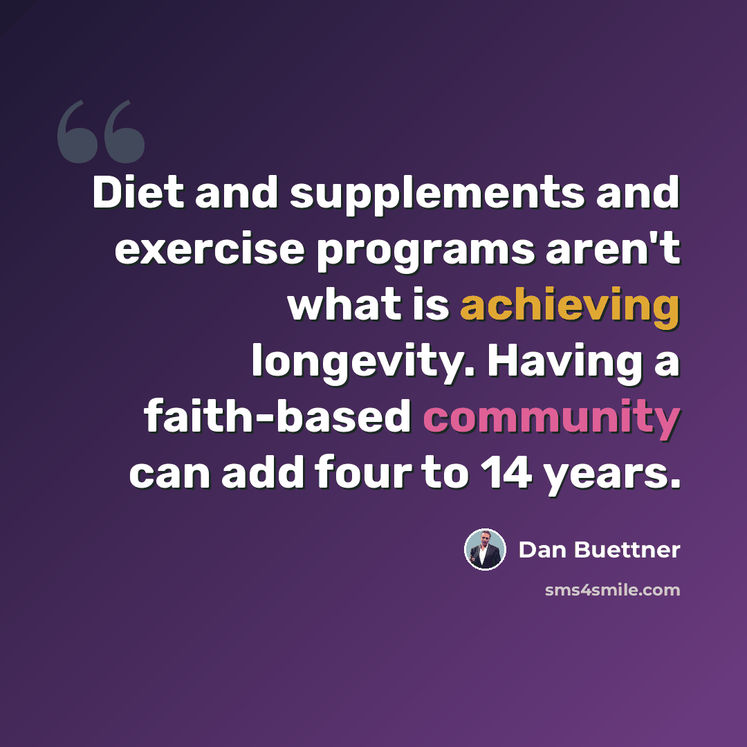 “Diet and supplements and exercise programs aren't what is achieving longevity. Having a faith-based community can add four to 14 years.” quote by Dan Buettner
