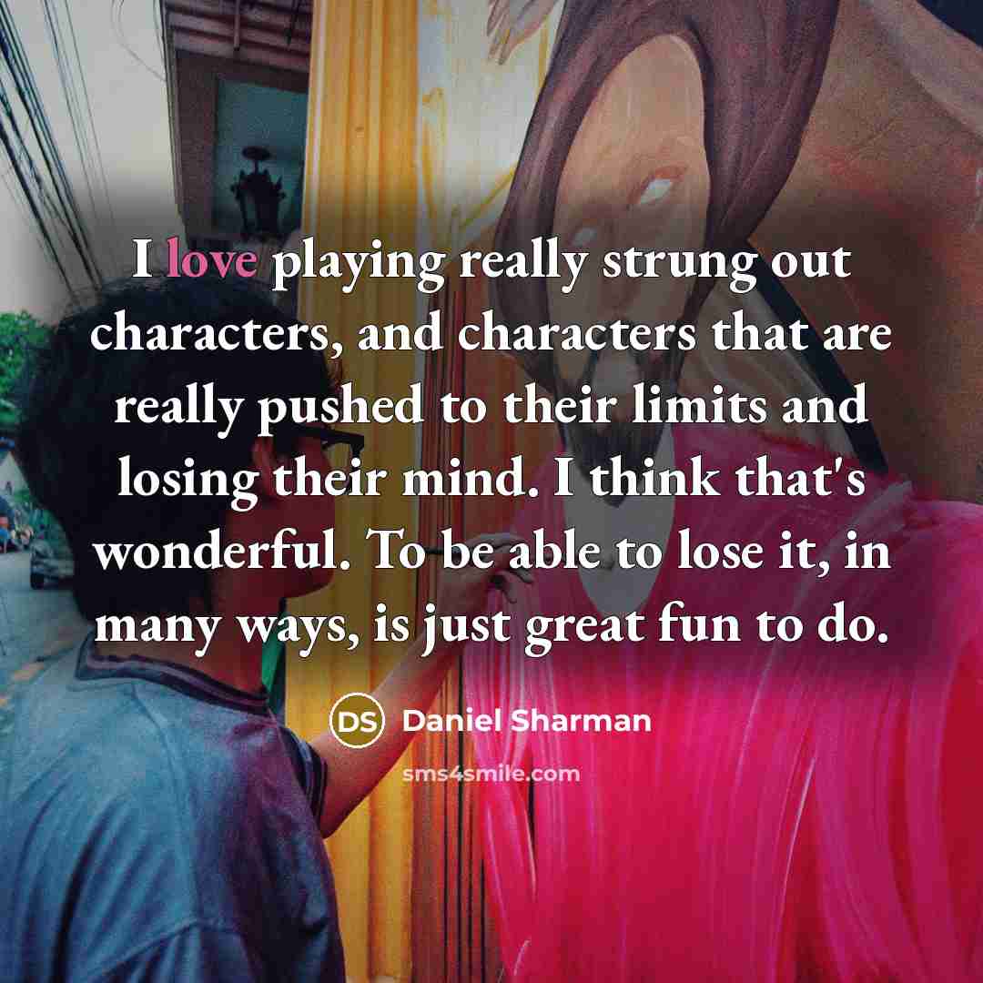 “I love playing really strung out characters, and characters that are really pushed to their limits and losing their mind. I think that's wonderful. To be able to lose it, in many ways, is just great fun to do.” quote by Daniel Sharman