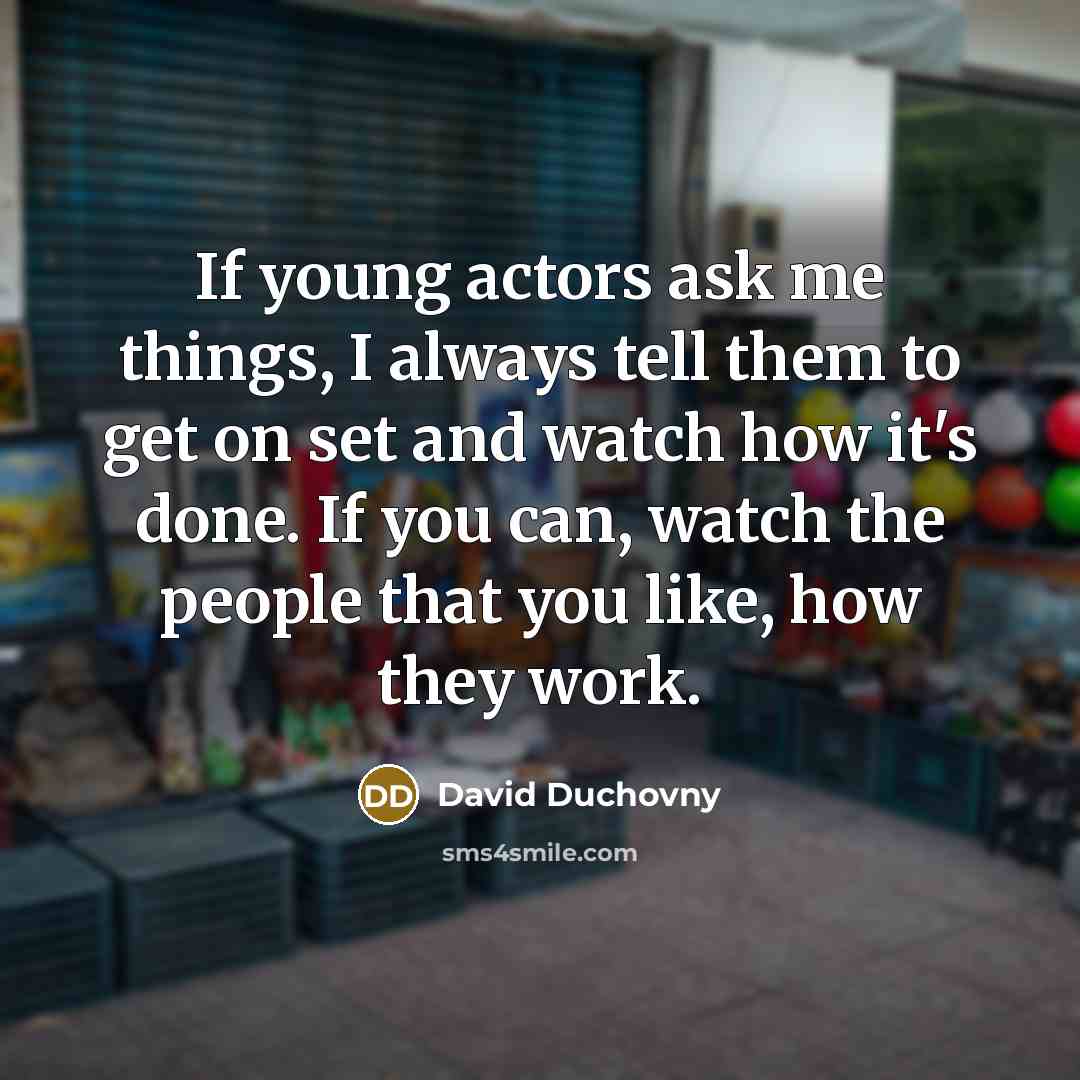 “If young actors ask me things, I always tell them to get on set and watch how it's done. If you can, watch the people that you like, how they work.” quote by David Duchovny