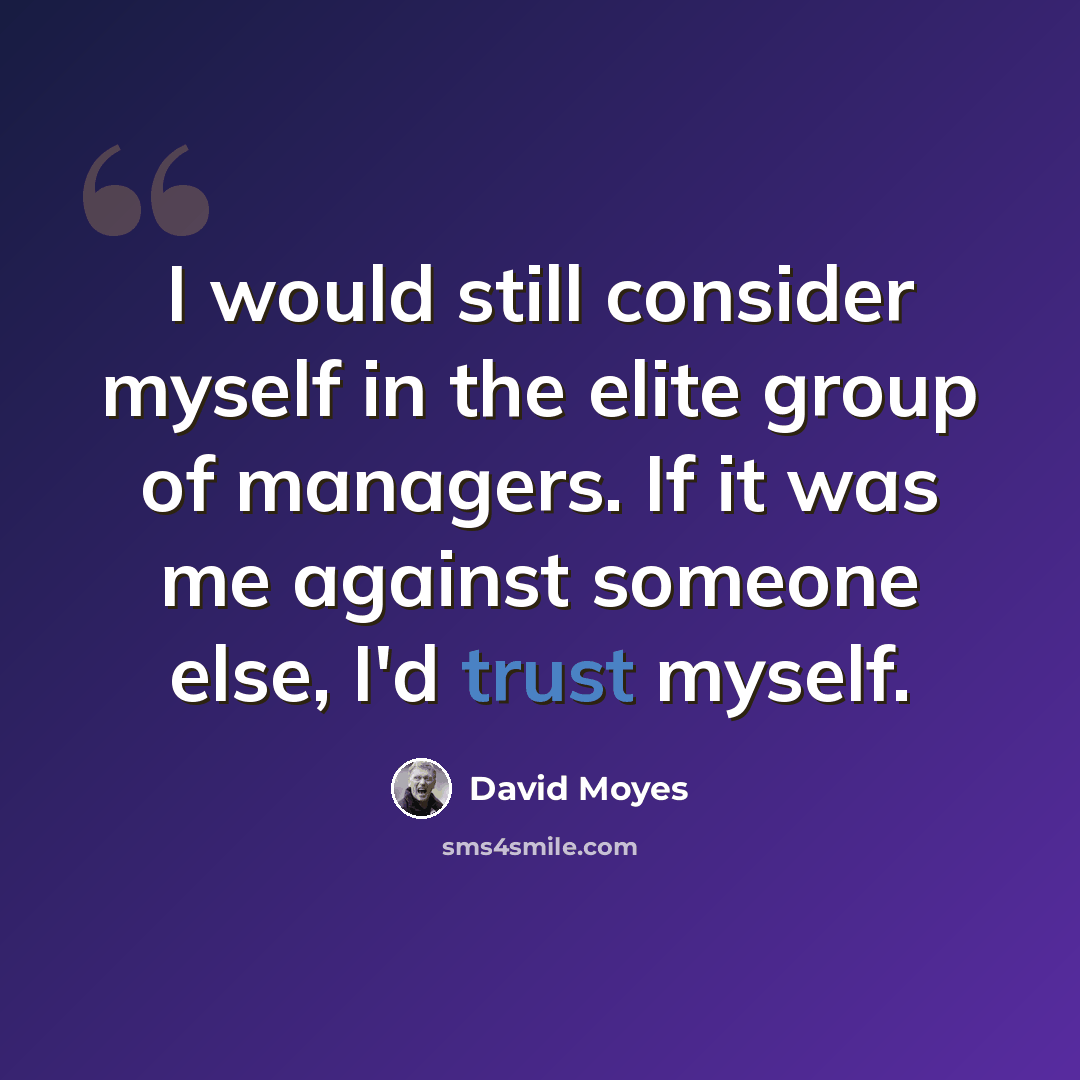 “I would still consider myself in the elite group of managers. If it was me against someone else, I'd trust myself.” quote by David Moyes