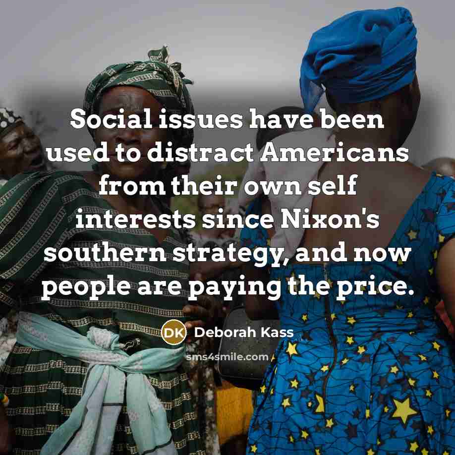 “Social issues have been used to distract Americans from their own self interests since Nixon's southern strategy, and now people are paying the price.” quote by Deborah Kass
