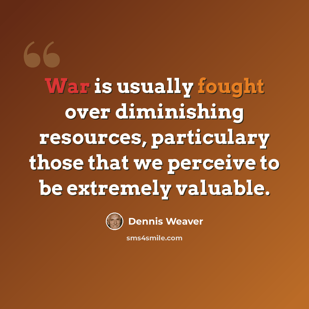 “War is usually fought over diminishing resources, particulary those that we perceive to be extremely valuable.” quote by Dennis Weaver