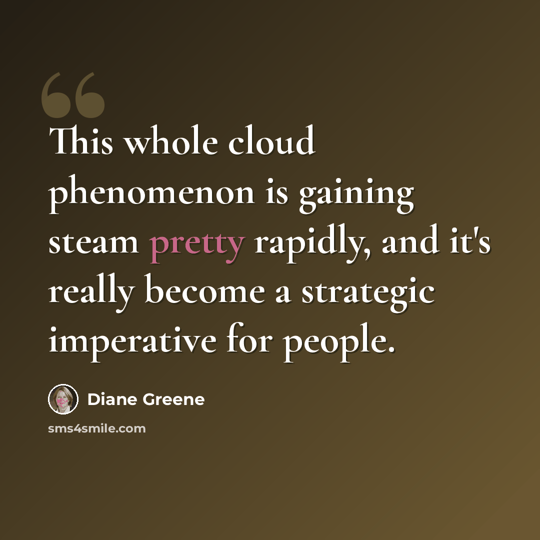 “This whole cloud phenomenon is gaining steam pretty rapidly, and it's really become a strategic imperative for people.” quote by Diane Greene