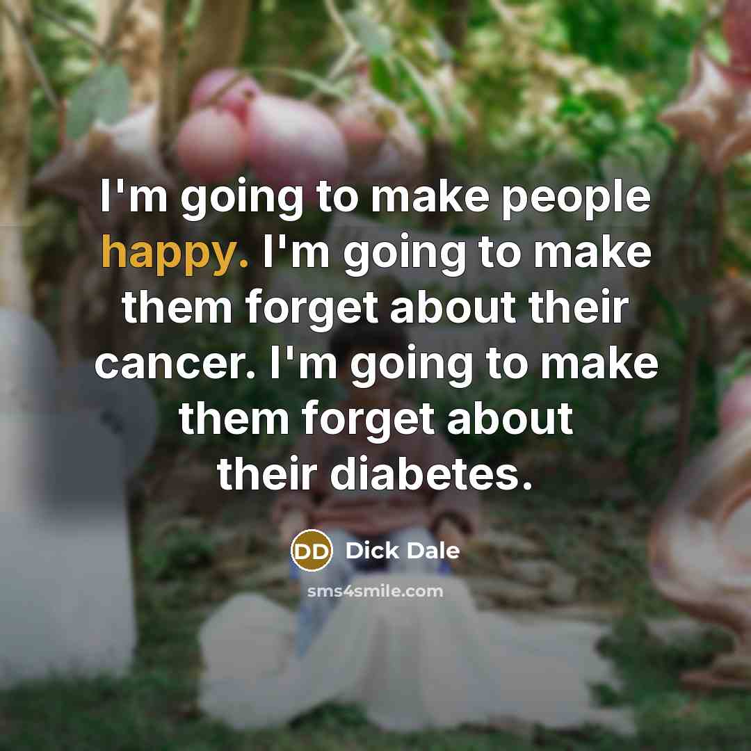 “I'm going to make people happy. I'm going to make them forget about their cancer. I'm going to make them forget about their diabetes.” quote by Dick Dale