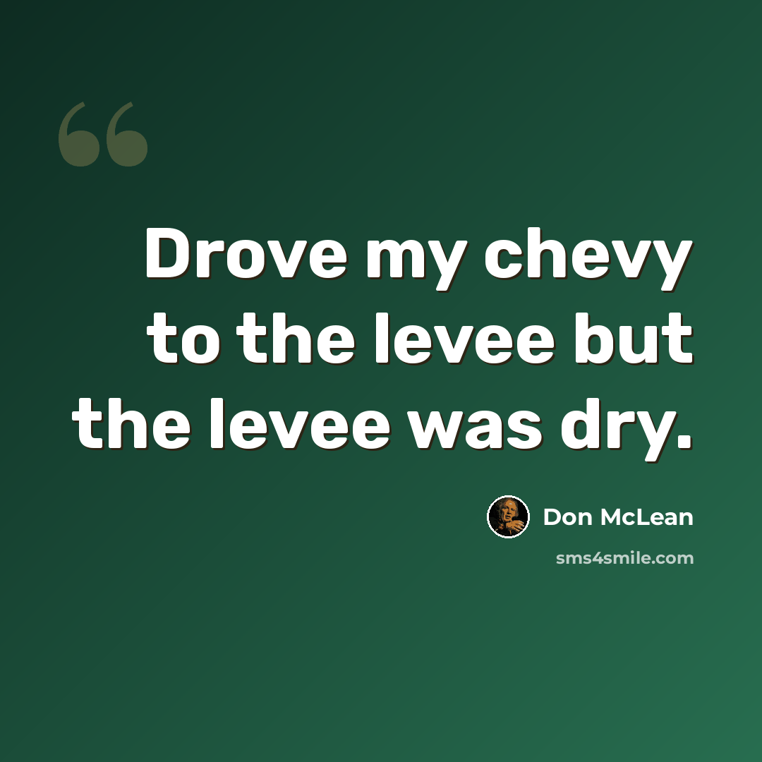 “Drove my chevy to the levee but the levee was dry.” quote by Don McLean