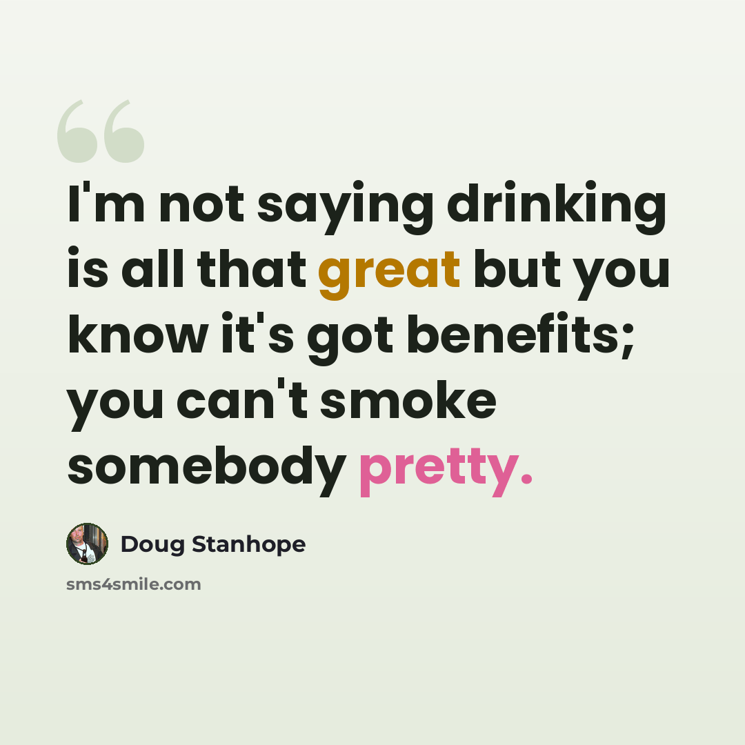 “I'm not saying drinking is all that great but you know it's got benefits; you can't smoke somebody pretty.” quote by Doug Stanhope