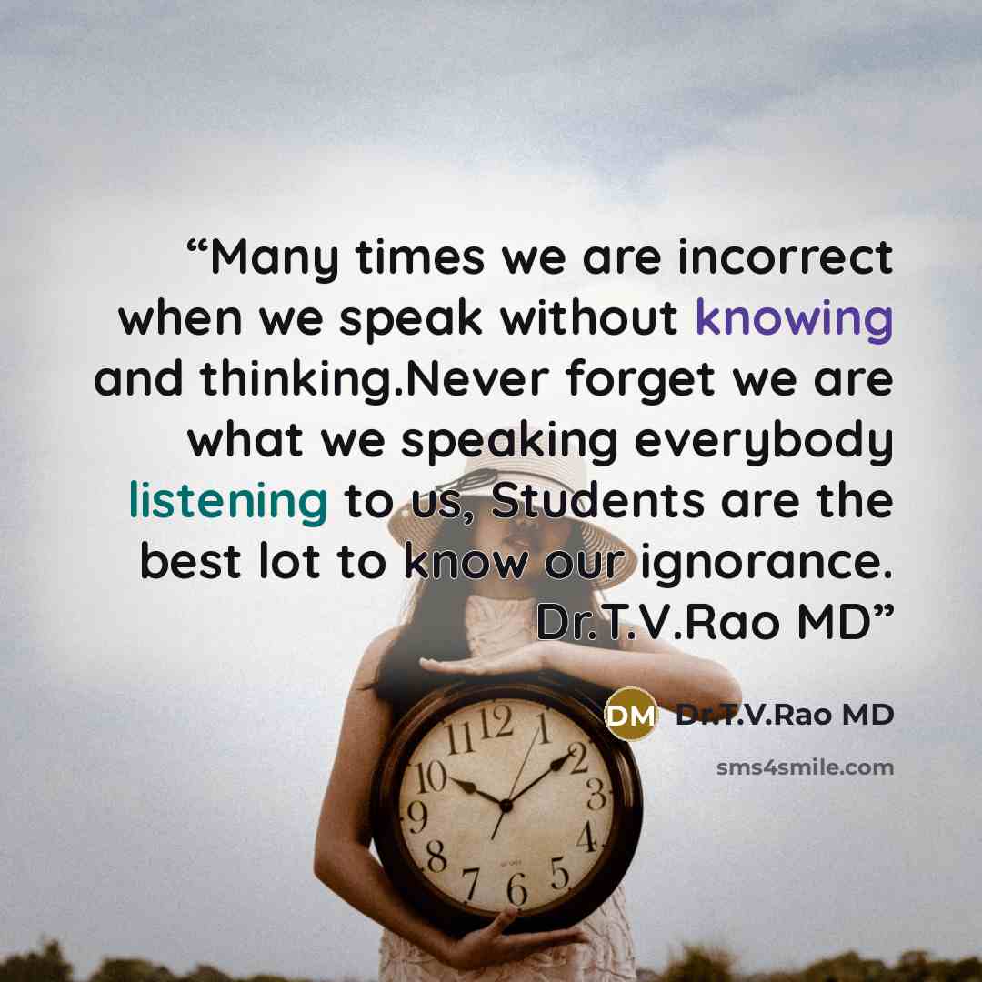 “Many times we are incorrect when we speak without knowing and thinking.Never forget we are what we speaking everybody listening to us, Students are the best lot to know our ignorance. Dr.T.V.Rao MD” quote by Dr.T.V.Rao MD
