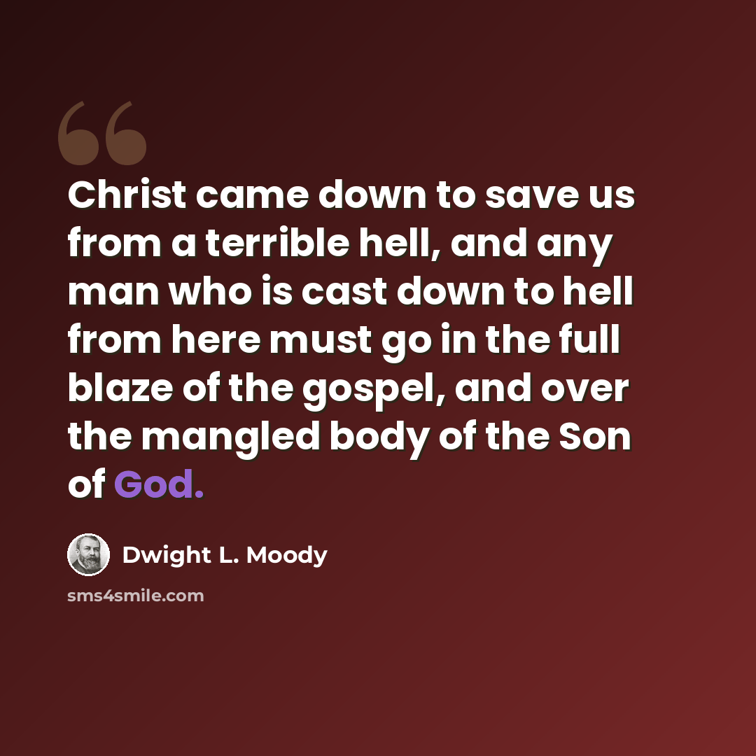 “Christ came down to save us from a terrible hell, and any man who is cast down to hell from here must go in the full blaze of the gospel, and over the mangled body of the Son of God.” quote by Dwight L. Moody