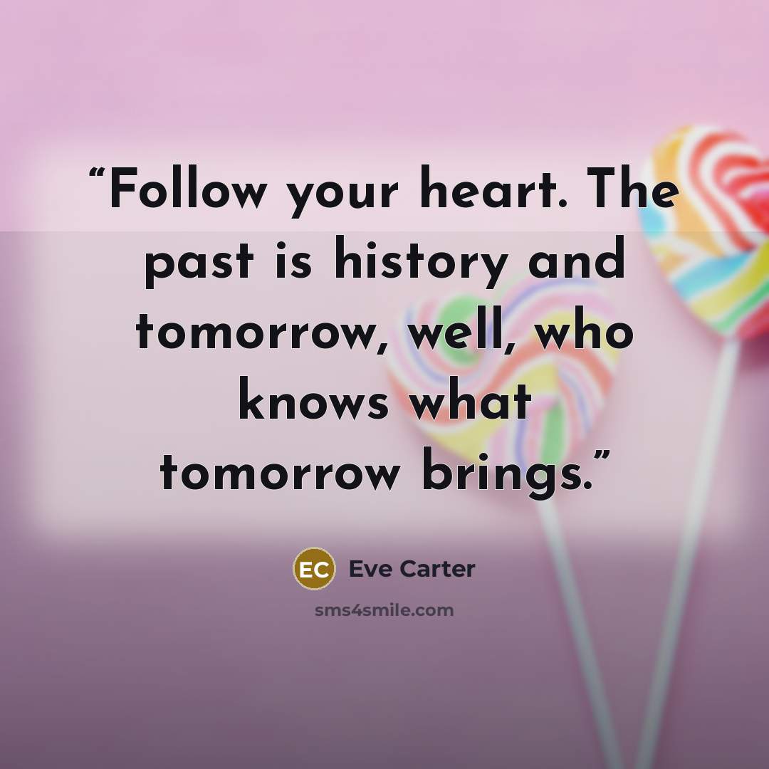 “Follow your heart. The past is history and tomorrow, well, who knows what tomorrow brings.” quote by Eve Carter