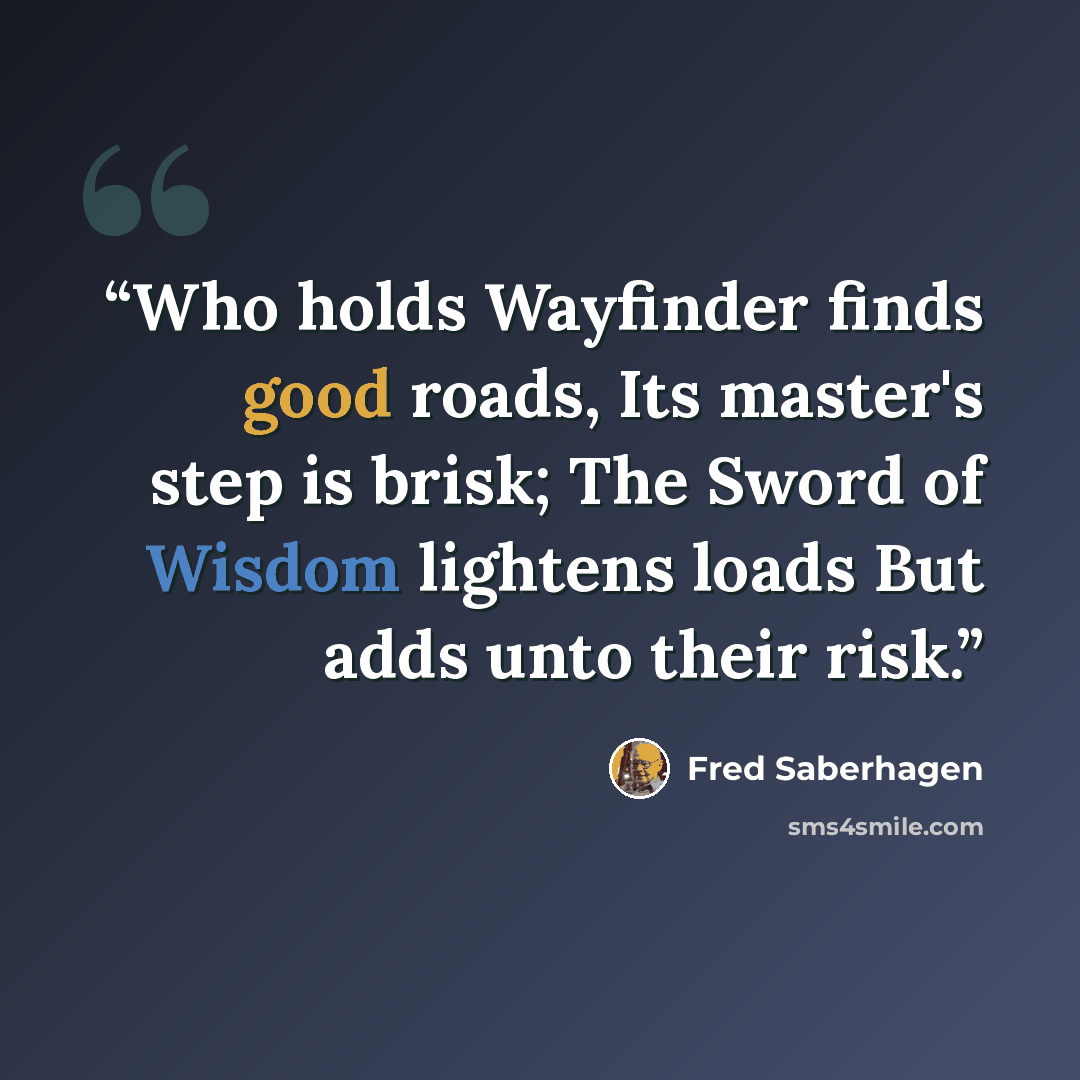 “Who holds Wayfinder finds good roads, Its master's step is brisk; The Sword of Wisdom lightens loads But adds unto their risk.” quote by Fred Saberhagen