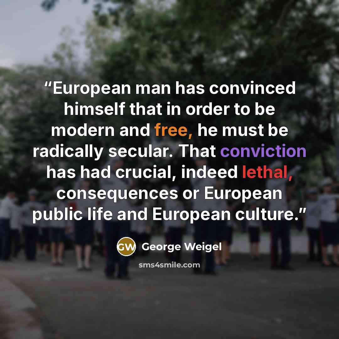 “European man has convinced himself that in order to be modern and free, he must be radically secular. That conviction has had crucial, indeed lethal, consequences or European public life and European culture.” quote by George Weigel