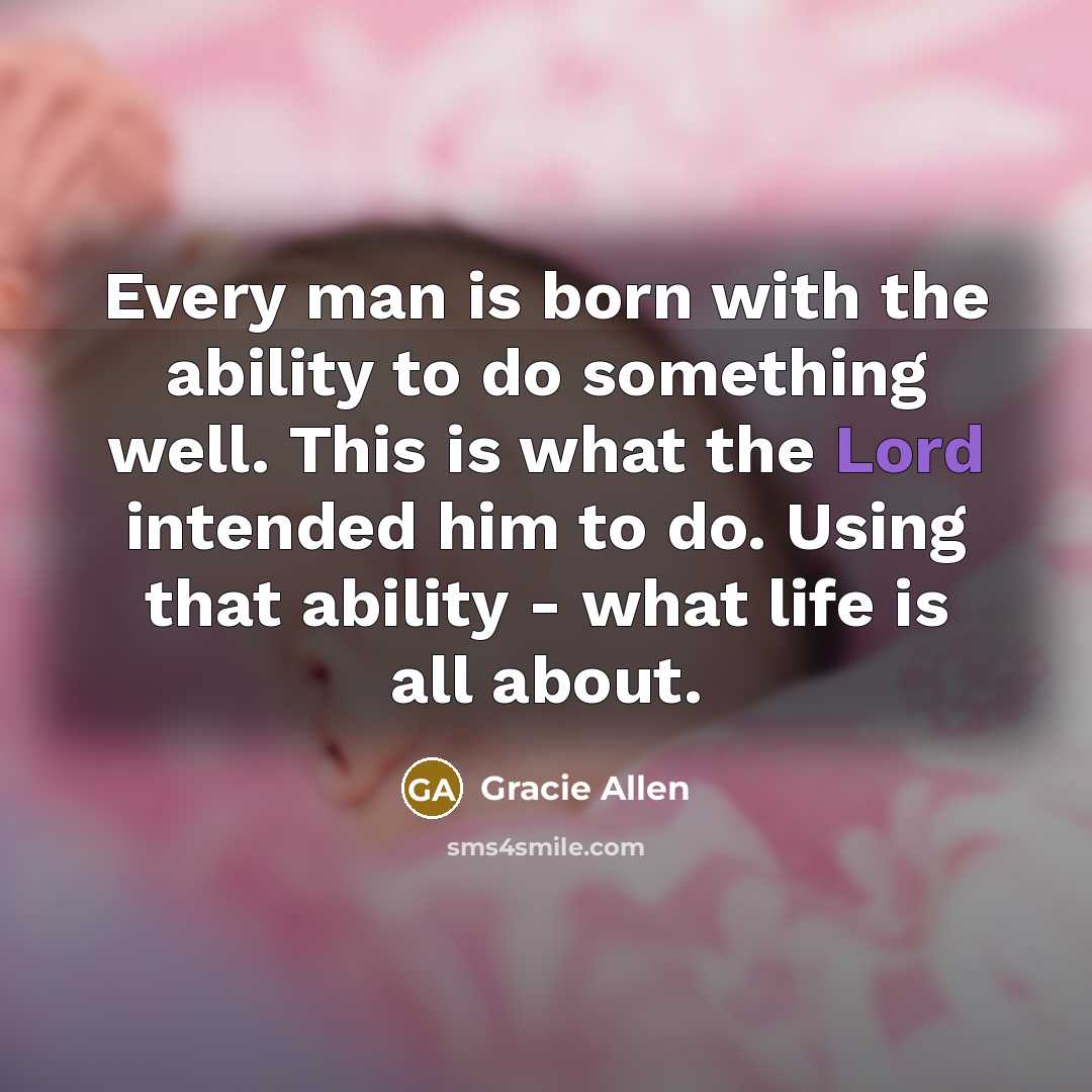 “Every man is born with the ability to do something well. This is what the Lord intended him to do. Using that ability - what life is all about.” quote by Gracie Allen