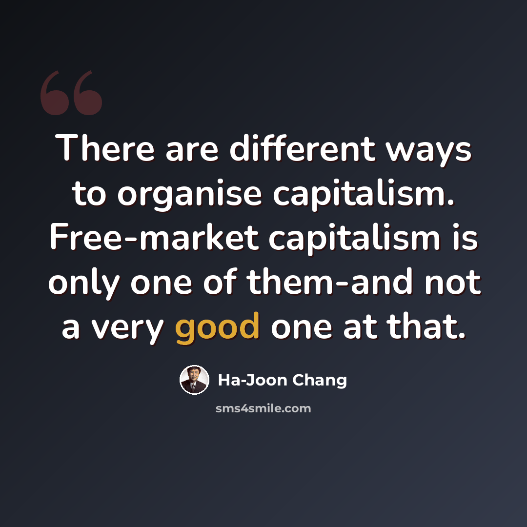 “There are different ways to organise capitalism. Free-market capitalism is only one of them-and not a very good one at that.” quote by Ha-Joon Chang