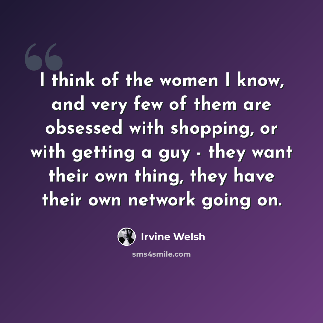 “I think of the women I know, and very few of them are obsessed with shopping, or with getting a guy - they want their own thing, they have their own network going on.” quote by Irvine Welsh