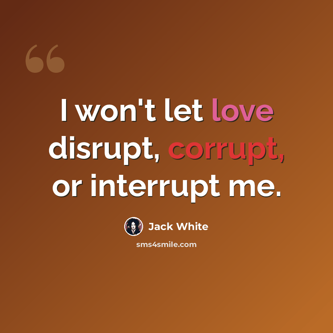 “I won't let love disrupt, corrupt, or interrupt me.” quote by Jack White
