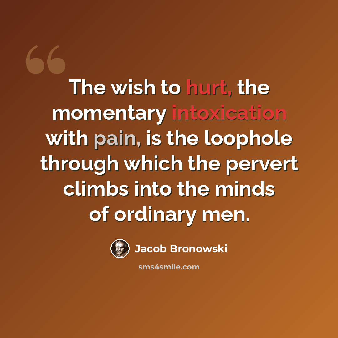 “The wish to hurt, the momentary intoxication with pain, is the loophole through which the pervert climbs into the minds of ordinary men.” quote by Jacob Bronowski