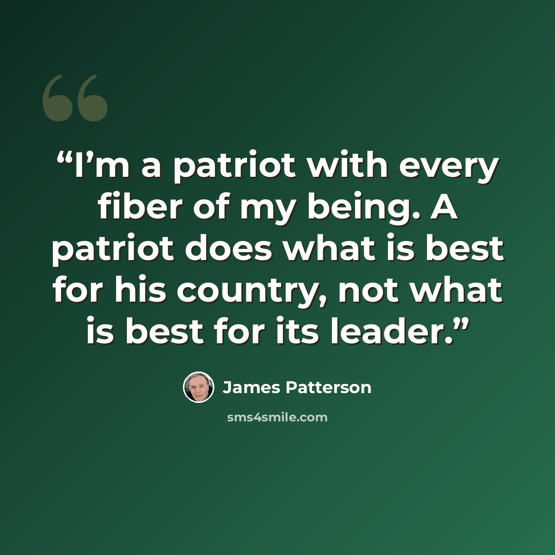 “I’m a patriot with every fiber of my being. A patriot does what is best for his country, not what is best for its leader.” quote by James Patterson