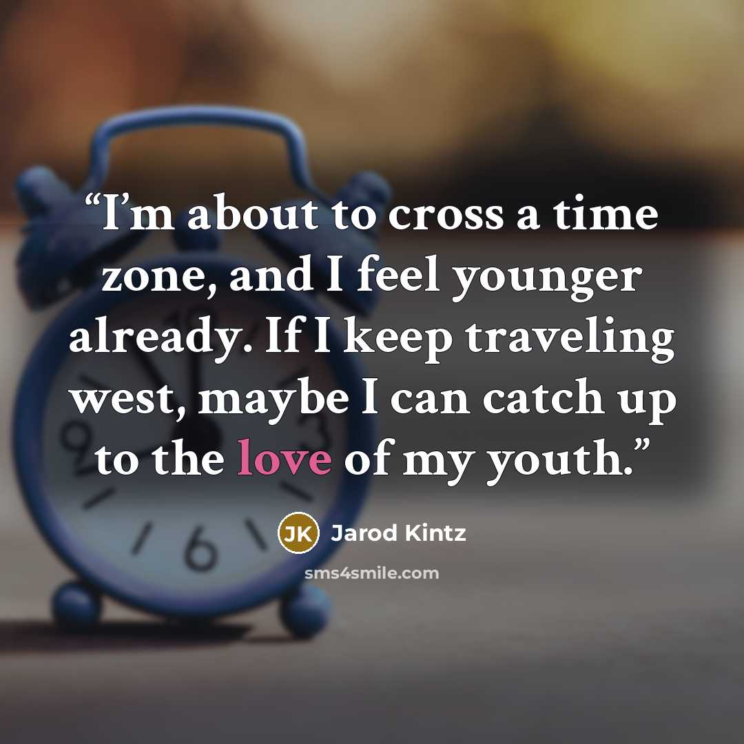 “I’m about to cross a time zone, and I feel younger already. If I keep traveling west, maybe I can catch up to the love of my youth.” quote by Jarod Kintz