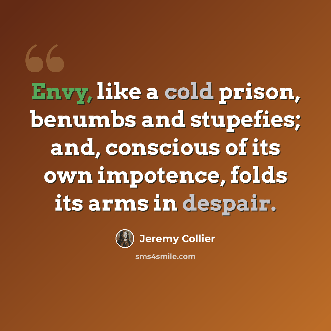 “Envy, like a cold prison, benumbs and stupefies; and, conscious of its own impotence, folds its arms in despair.” quote by Jeremy Collier