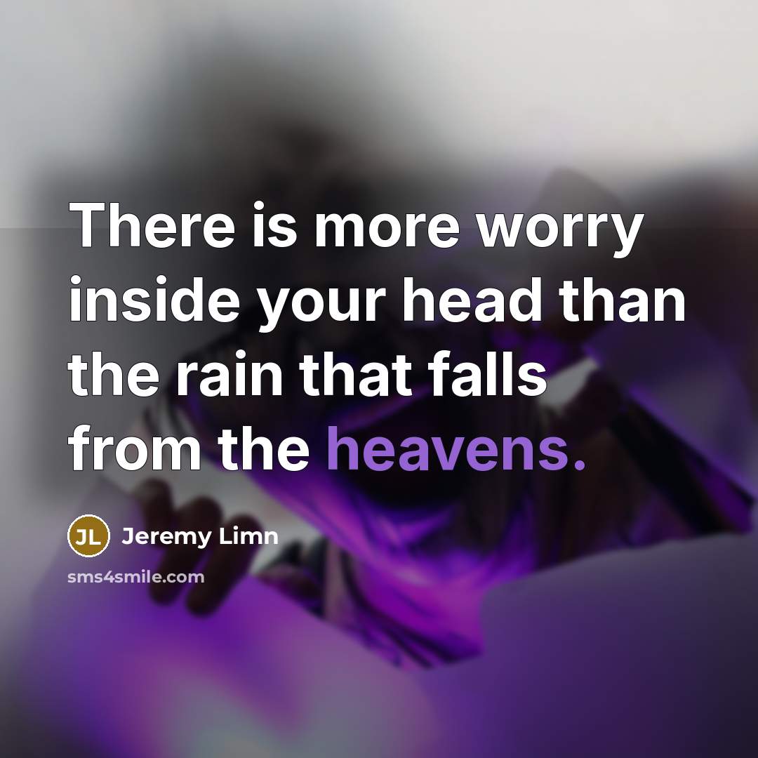 “There is more worry inside your head than the rain that falls from the heavens.” quote by Jeremy Limn
