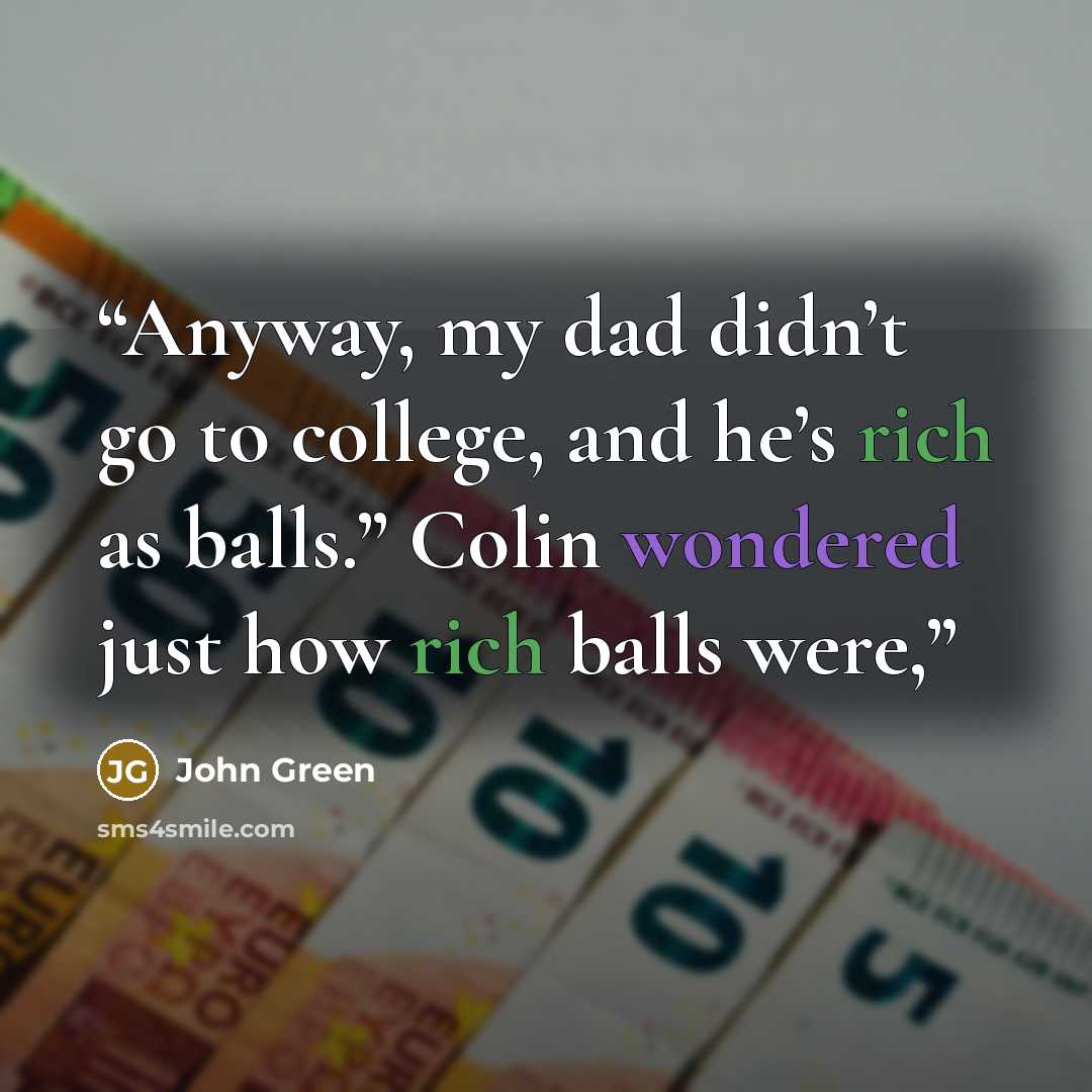 “Anyway, my dad didn’t go to college, and he’s rich as balls.” Colin wondered just how rich balls were,” quote by John Green