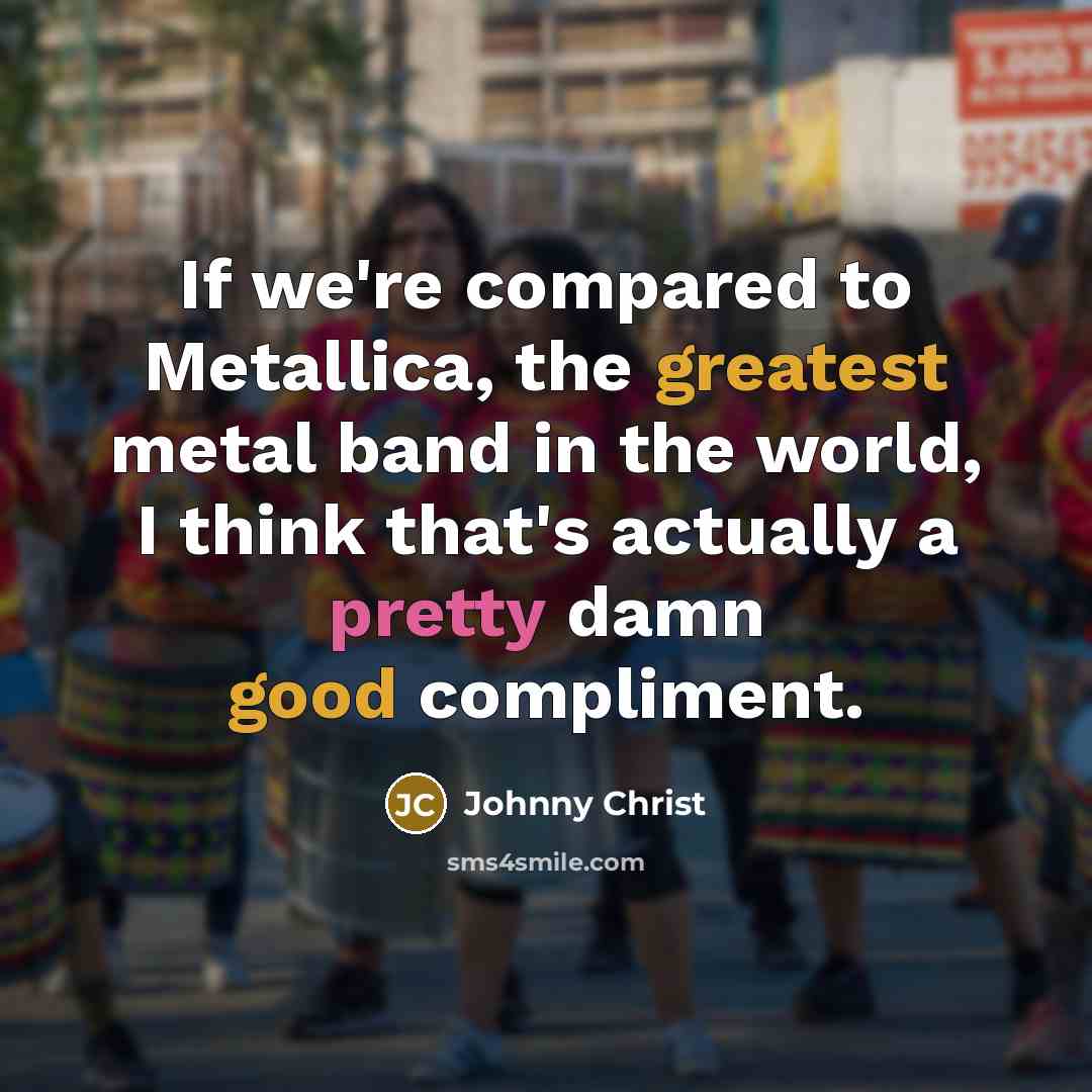 “If we're compared to Metallica, the greatest metal band in the world, I think that's actually a pretty damn good compliment.” quote by Johnny Christ
