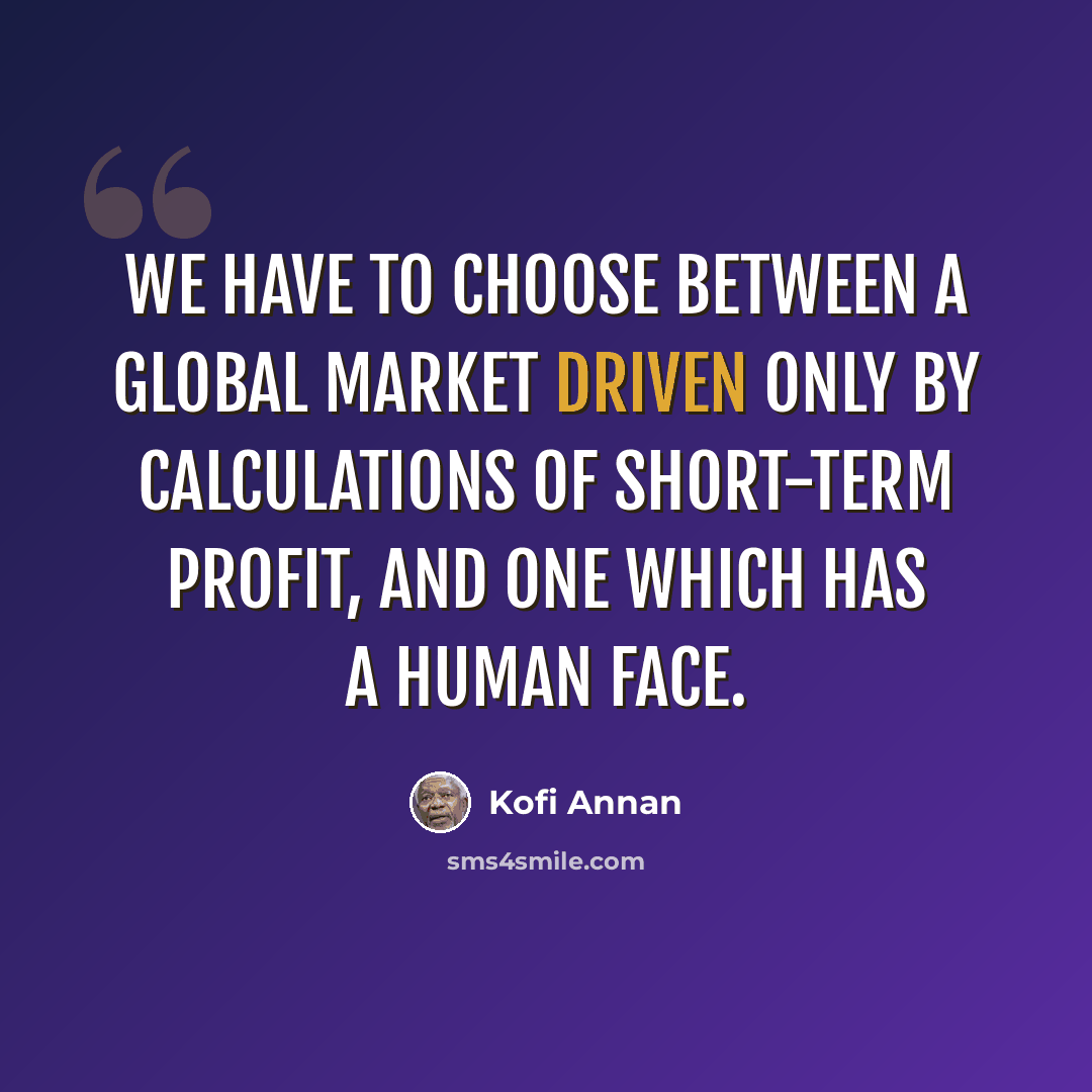 “We have to choose between a global market driven only by calculations of short-term profit, and one which has a human face.” quote by Kofi Annan